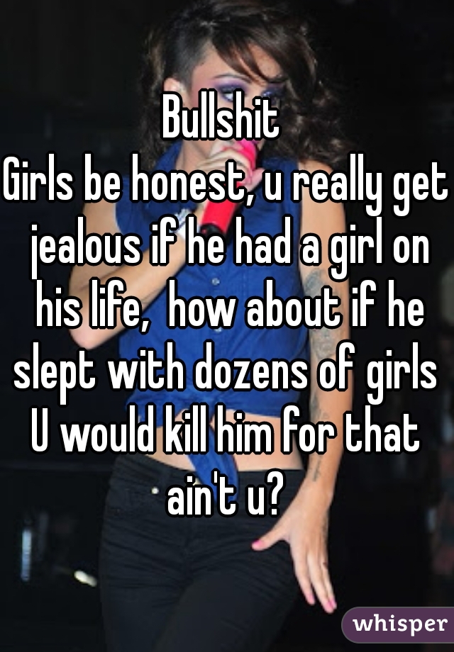 Bullshit 
Girls be honest, u really get jealous if he had a girl on his life,  how about if he slept with dozens of girls 
U would kill him for that ain't u? 