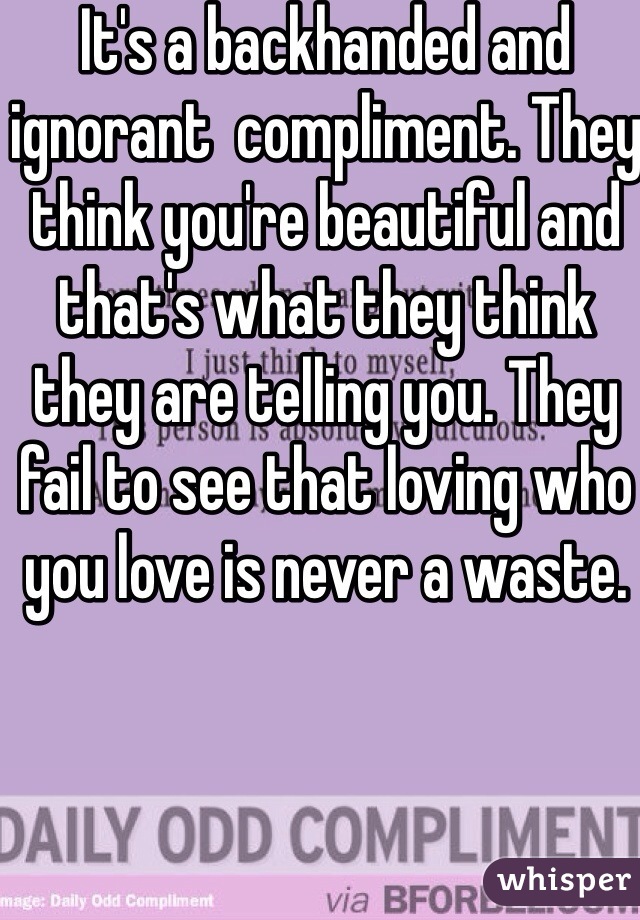 It's a backhanded and ignorant  compliment. They think you're beautiful and that's what they think they are telling you. They fail to see that loving who you love is never a waste. 