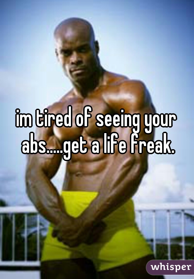 im tired of seeing your abs.....get a life freak.