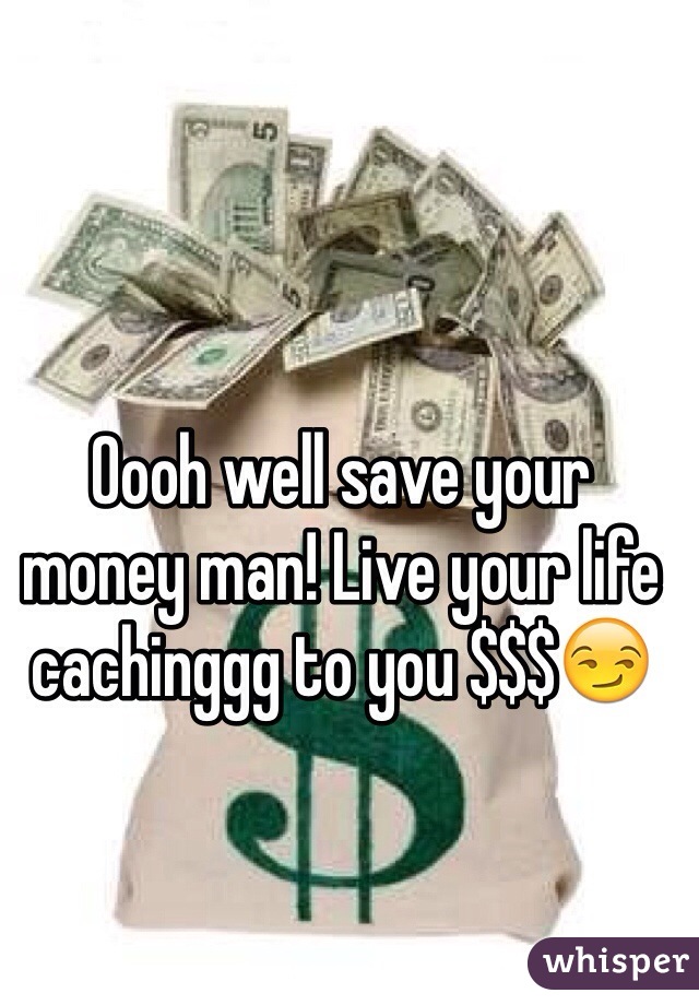 Oooh well save your money man! Live your life cachinggg to you $$$😏