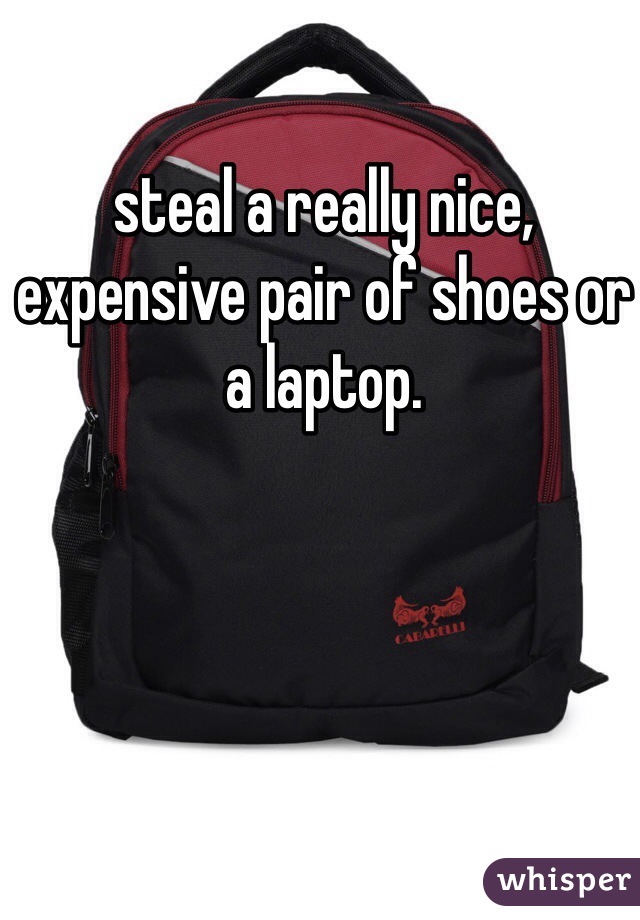 steal a really nice, expensive pair of shoes or a laptop. 