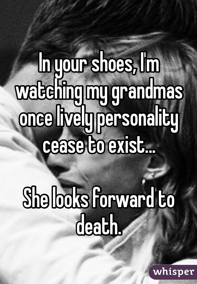 In your shoes, I'm watching my grandmas once lively personality cease to exist... 

She looks forward to death.