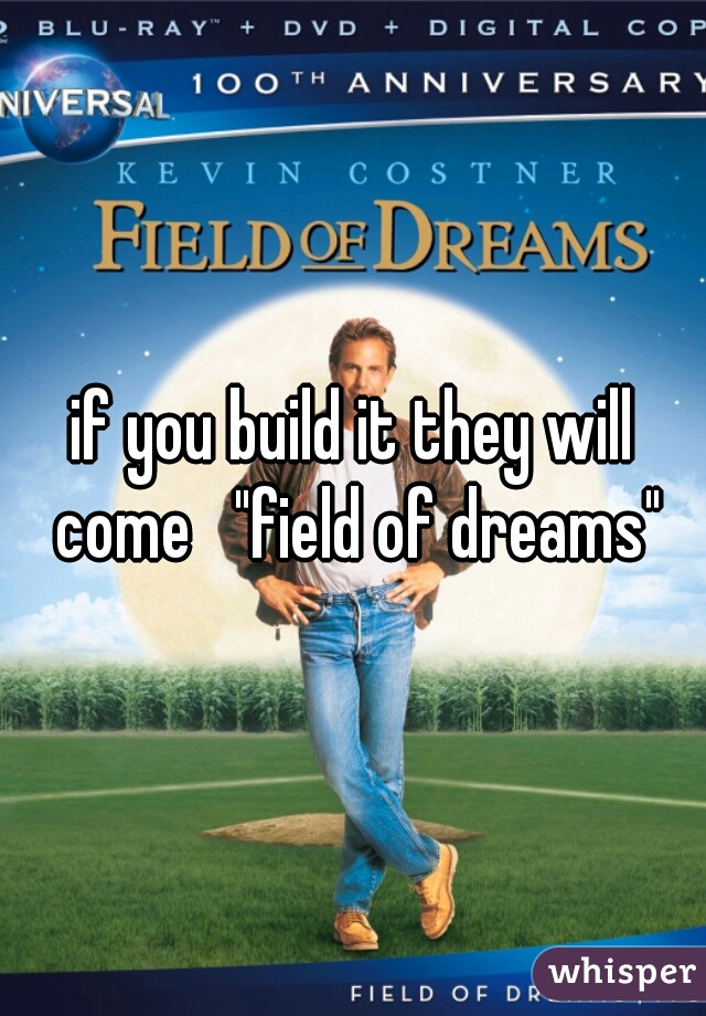 if you build it they will come   "field of dreams"