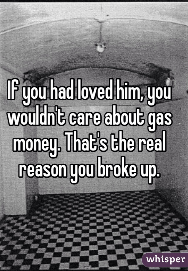If you had loved him, you wouldn't care about gas money. That's the real reason you broke up. 