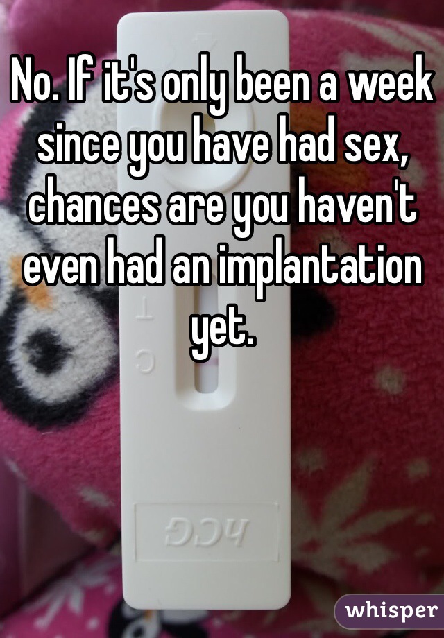 No. If it's only been a week since you have had sex, chances are you haven't even had an implantation yet. 