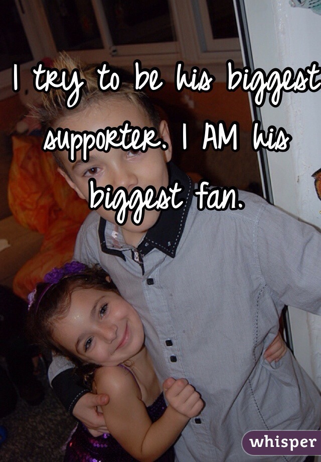 I try to be his biggest supporter. I AM his biggest fan. 