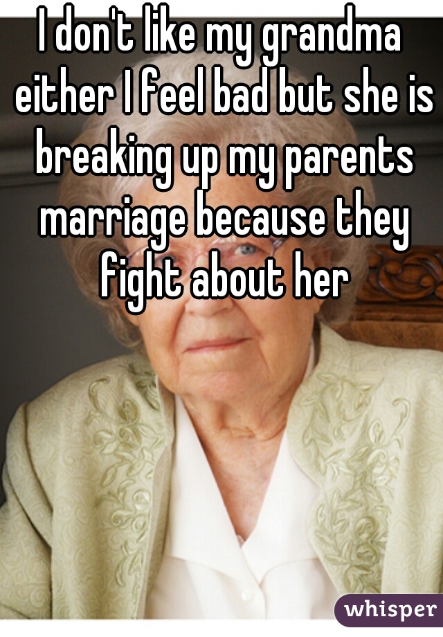 I don't like my grandma either I feel bad but she is breaking up my parents marriage because they fight about her
