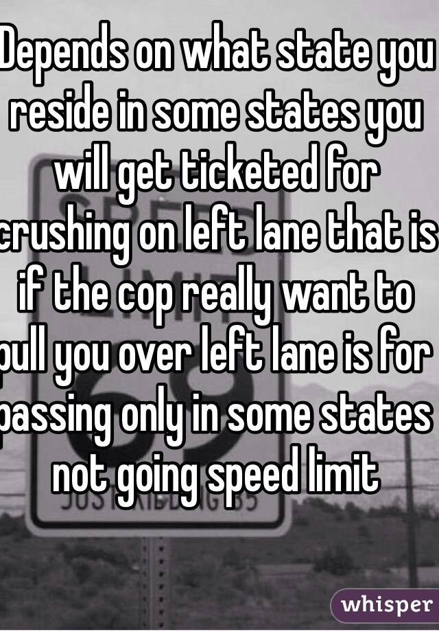 Depends on what state you reside in some states you will get ticketed for crushing on left lane that is if the cop really want to pull you over left lane is for passing only in some states not going speed limit 