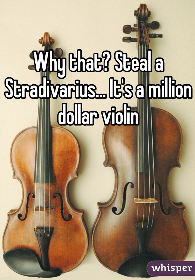 Why that? Steal a Stradivarius... It's a million dollar violin