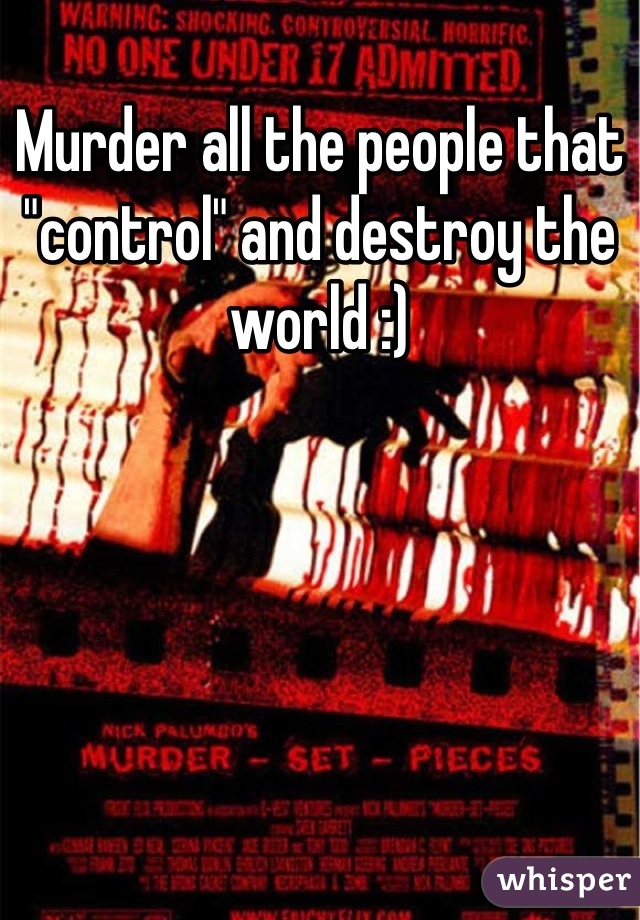 Murder all the people that "control" and destroy the world :)
