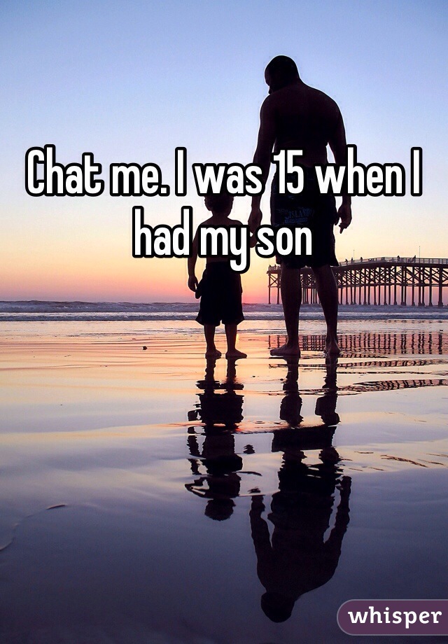 Chat me. I was 15 when I had my son