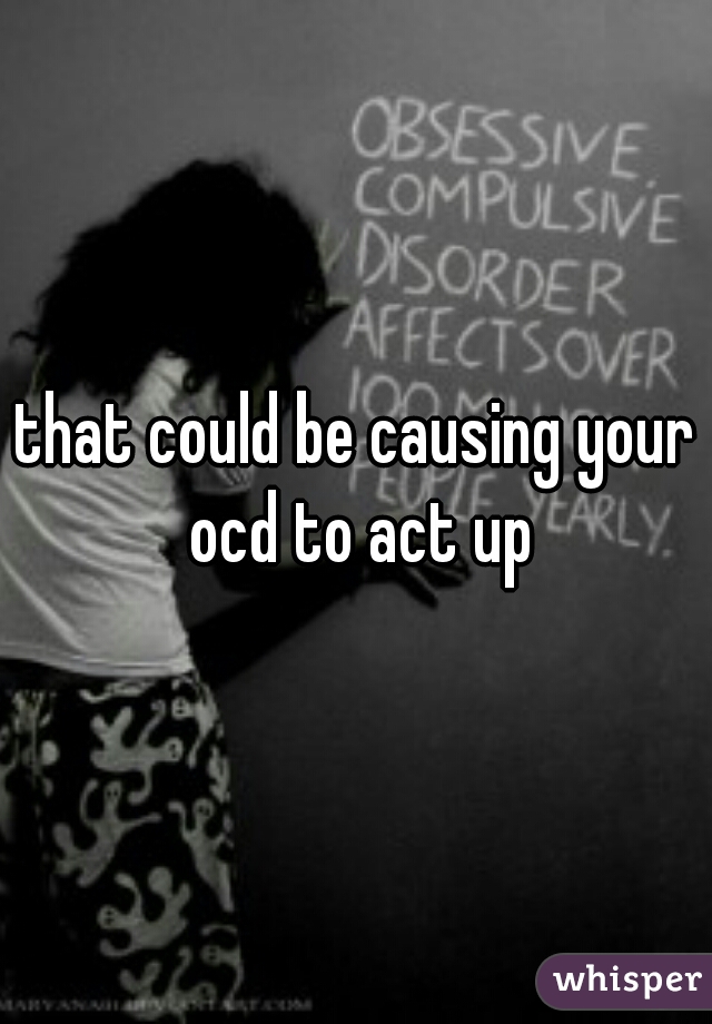 that could be causing your ocd to act up