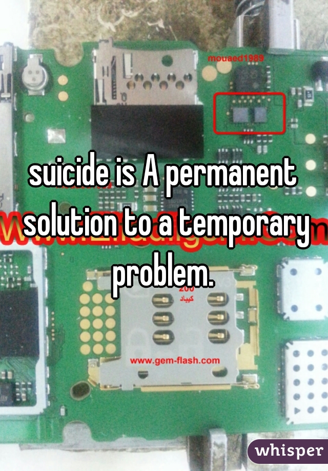 suicide is A permanent solution to a temporary problem. 