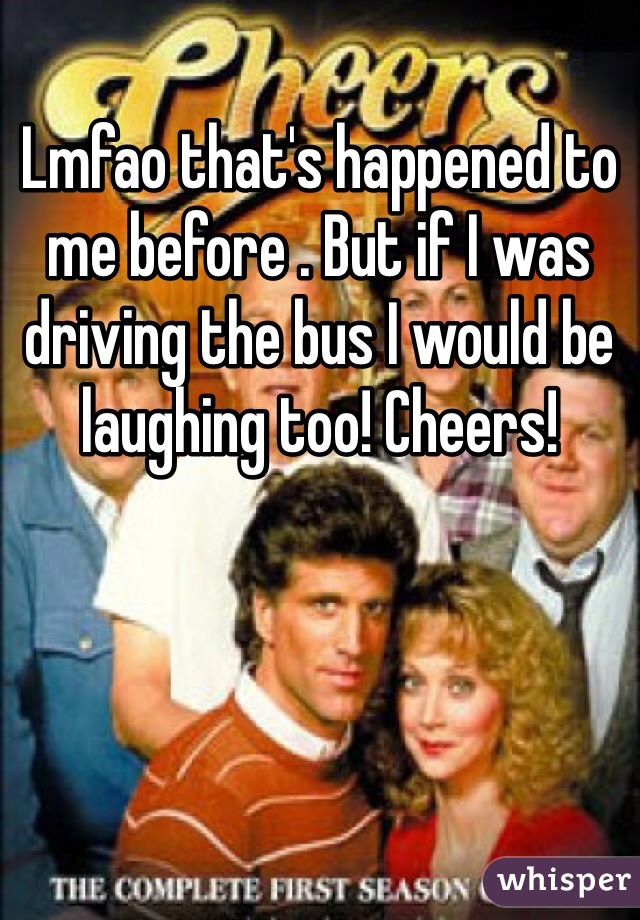 Lmfao that's happened to me before . But if I was driving the bus I would be laughing too! Cheers! 