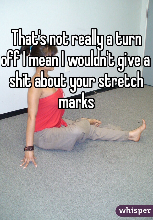 That's not really a turn off I mean I wouldn't give a shit about your stretch marks