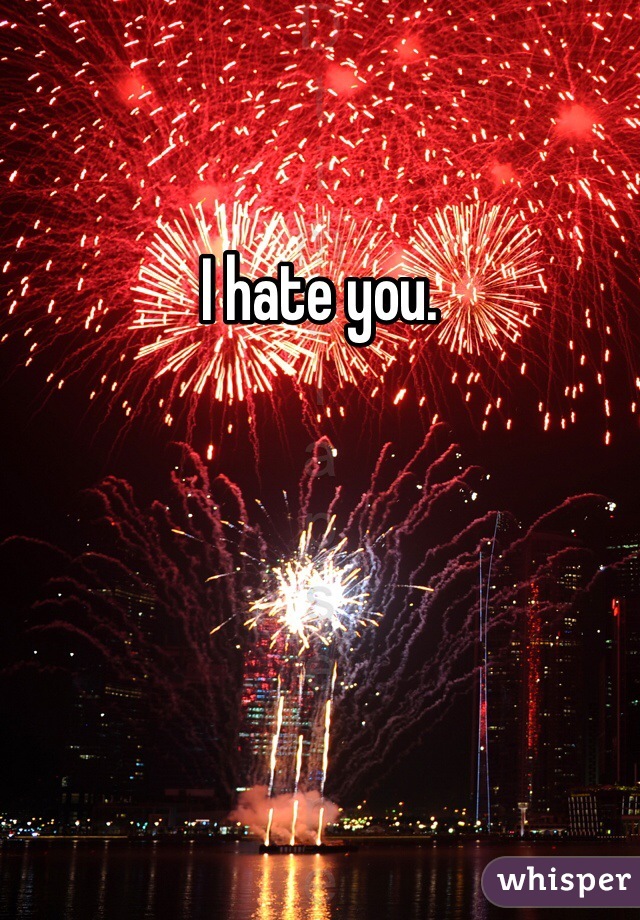 I hate you. 