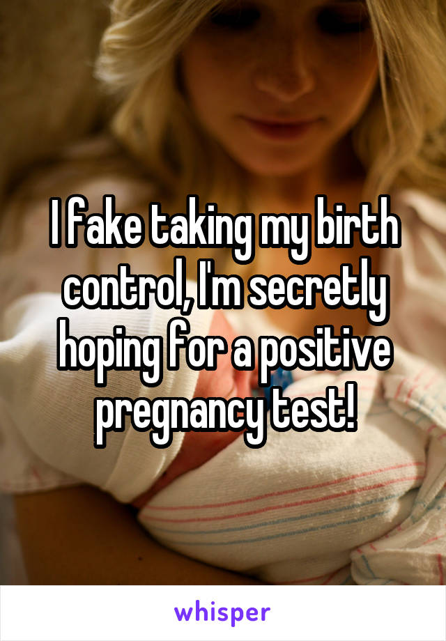 I fake taking my birth control, I'm secretly hoping for a positive pregnancy test!