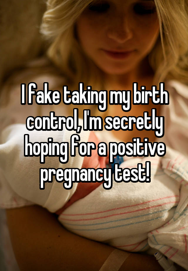 I fake taking my birth control, I'm secretly hoping for a positive pregnancy test!