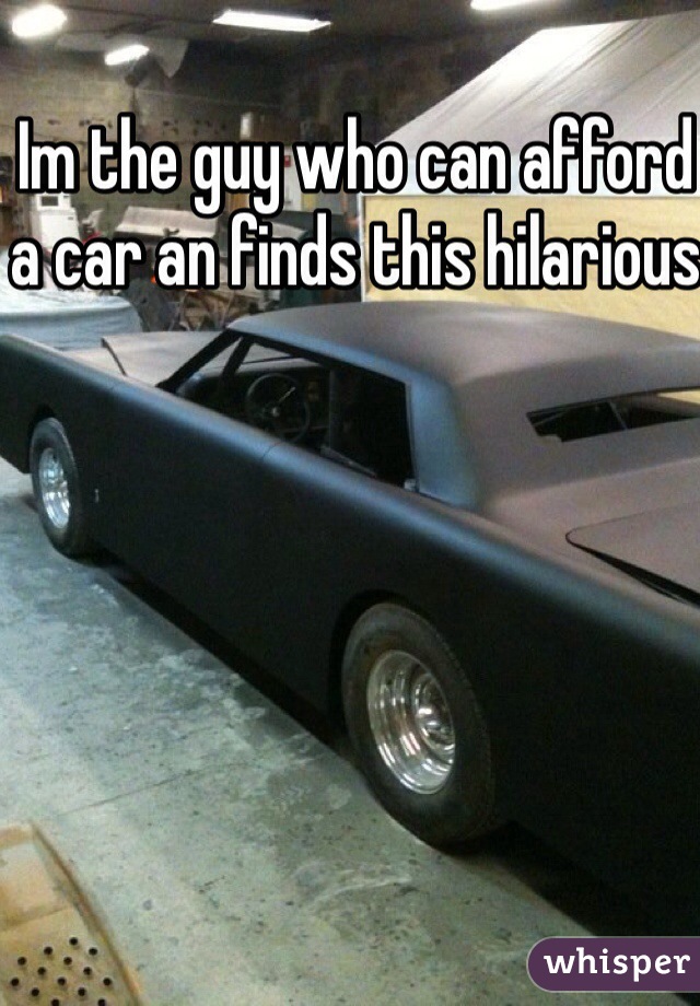 Im the guy who can afford a car an finds this hilarious