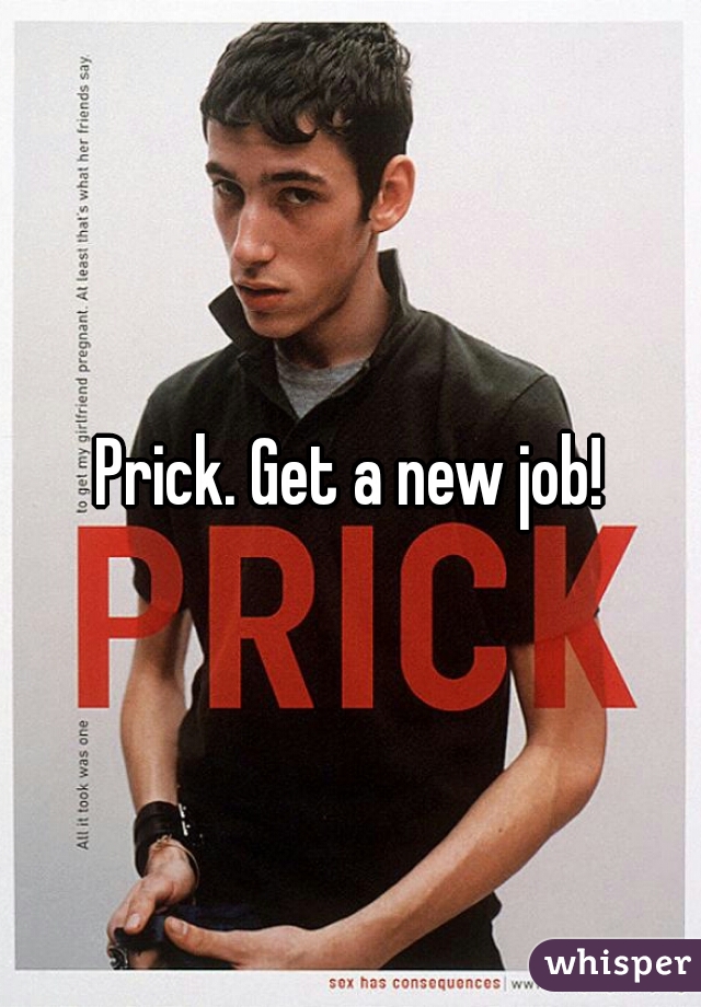 Prick. Get a new job!