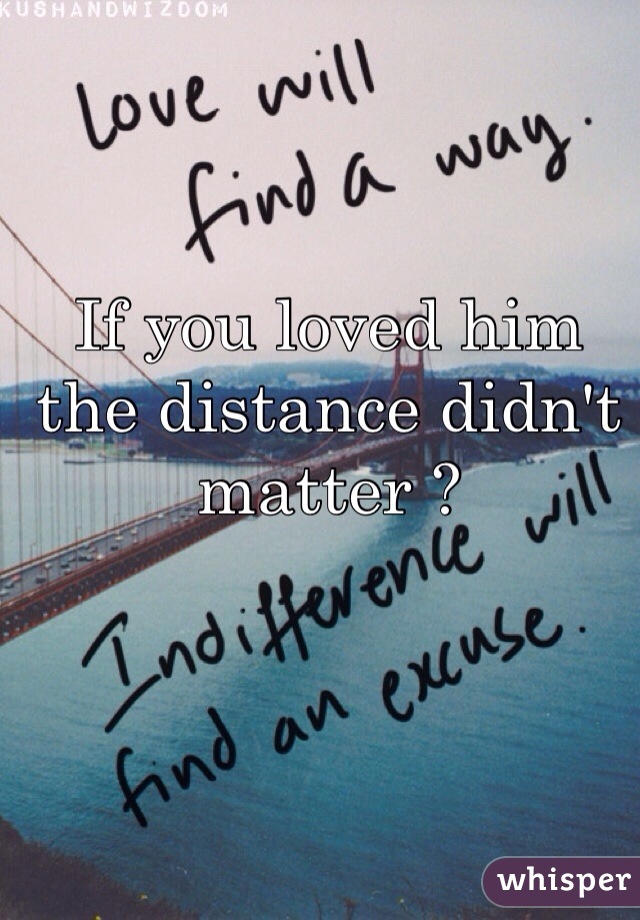 If you loved him the distance didn't matter ?