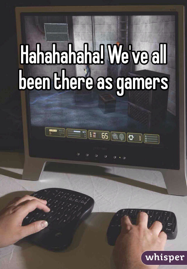 Hahahahaha! We've all been there as gamers 