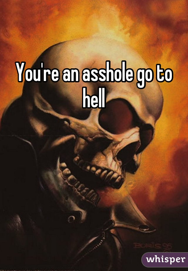 You're an asshole go to hell
