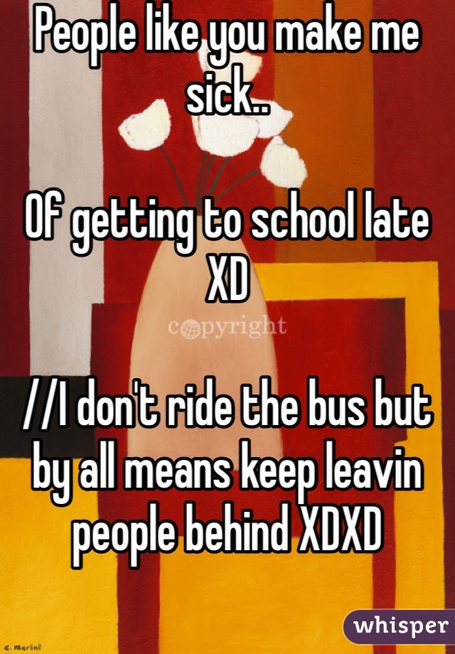 People like you make me sick..

Of getting to school late XD

//I don't ride the bus but by all means keep leavin people behind XDXD