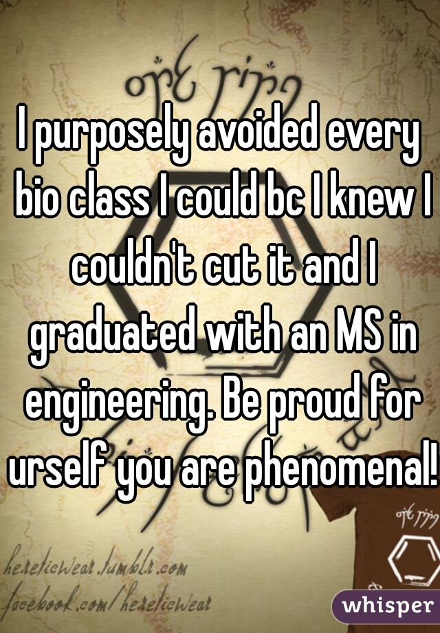 I purposely avoided every bio class I could bc I knew I couldn't cut it and I graduated with an MS in engineering. Be proud for urself you are phenomenal!