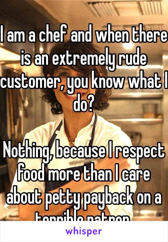 
I am a chef and when there is an extremely rude customer, you know what I do?

Nothing, because I respect food more than I care about petty payback on a terrible patron.
 