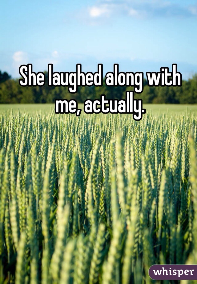 She laughed along with 
me, actually.