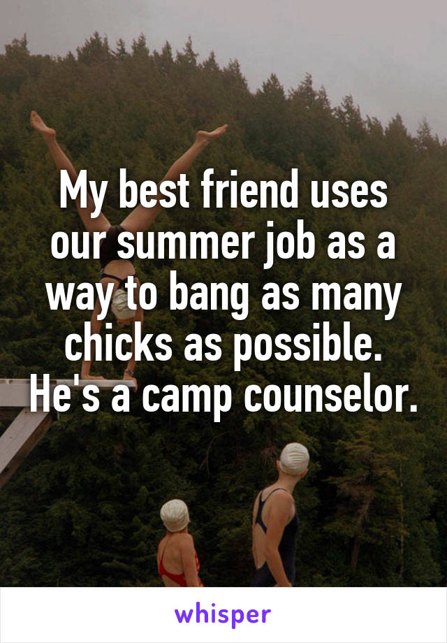 My best friend uses our summer job as a way to bang as many chicks as possible. He's a camp counselor. 