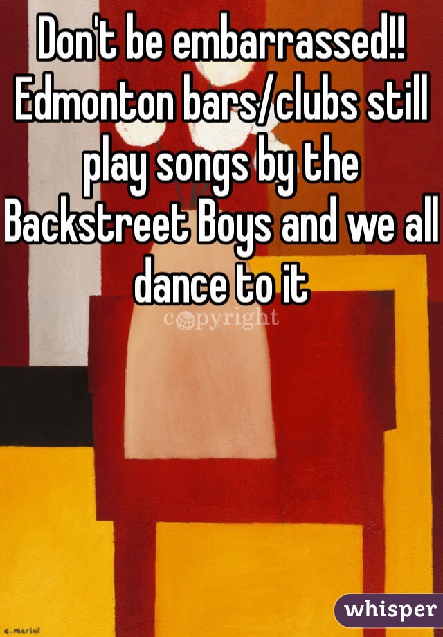 Don't be embarrassed!!
Edmonton bars/clubs still play songs by the Backstreet Boys and we all dance to it