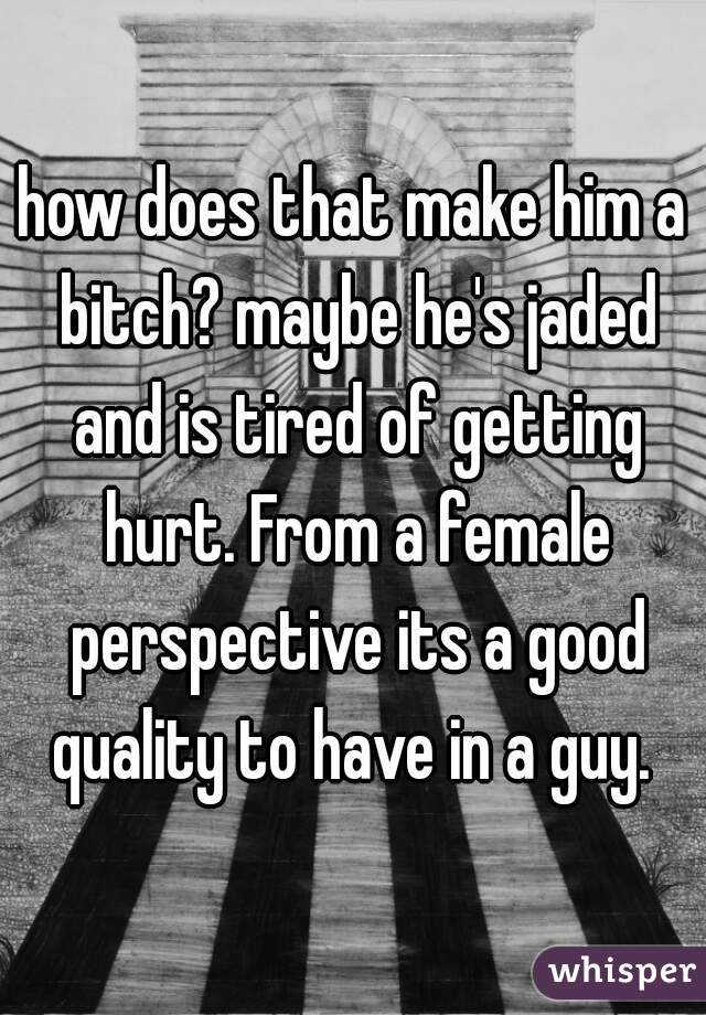 how does that make him a bitch? maybe he's jaded and is tired of getting hurt. From a female perspective its a good quality to have in a guy. 