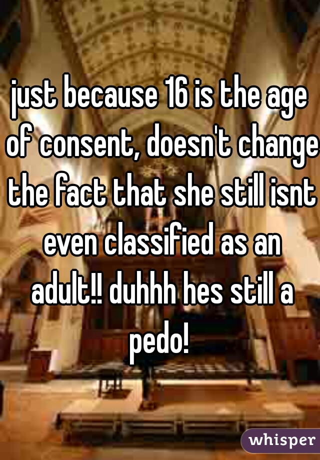just because 16 is the age of consent, doesn't change the fact that she still isnt even classified as an adult!! duhhh hes still a pedo! 