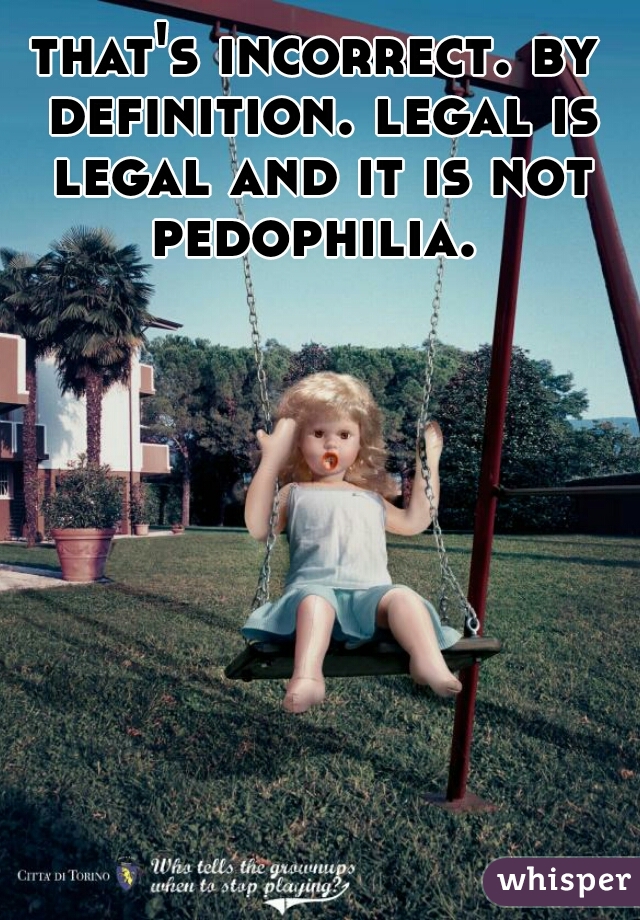 that's incorrect. by definition. legal is legal and it is not pedophilia. 