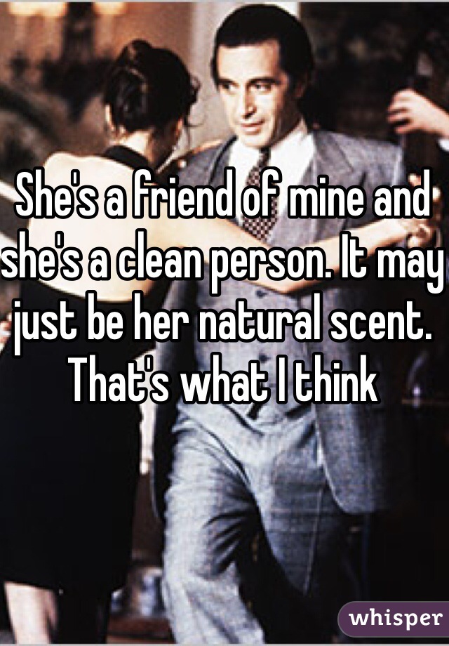 She's a friend of mine and she's a clean person. It may just be her natural scent. That's what I think 