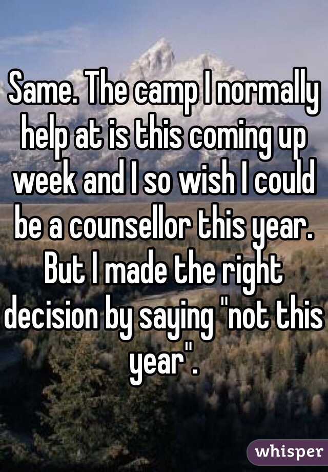 Same. The camp I normally help at is this coming up week and I so wish I could be a counsellor this year. But I made the right decision by saying "not this year".  
