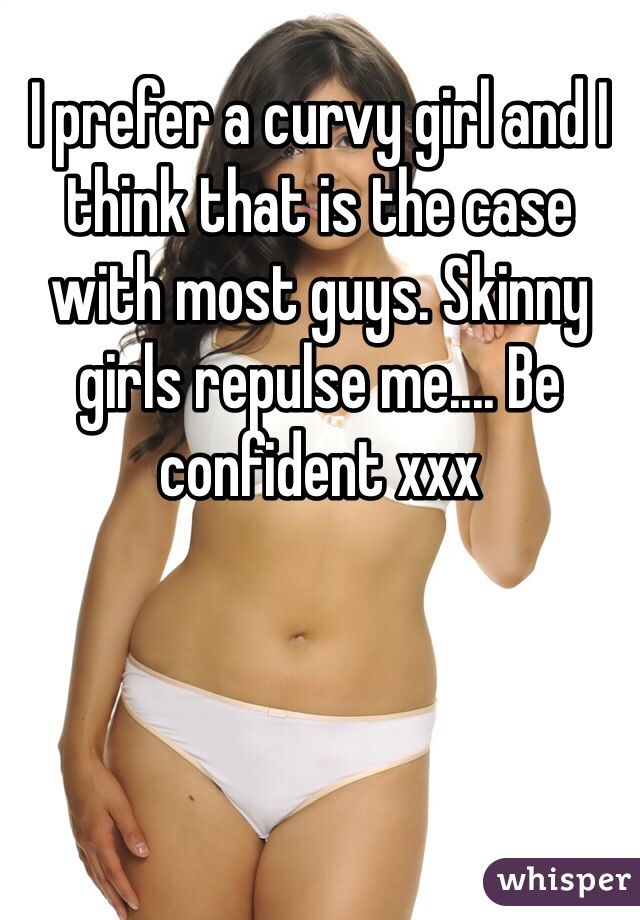 I prefer a curvy girl and I think that is the case with most guys. Skinny girls repulse me.... Be confident xxx