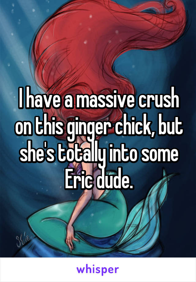 I have a massive crush on this ginger chick, but she's totally into some Eric dude.