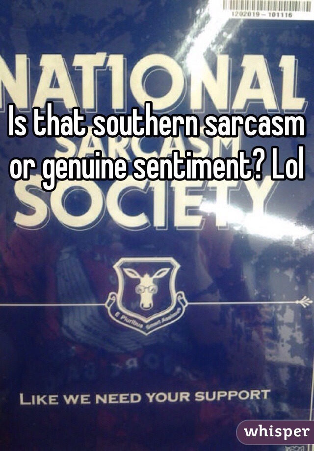 Is that southern sarcasm or genuine sentiment? Lol