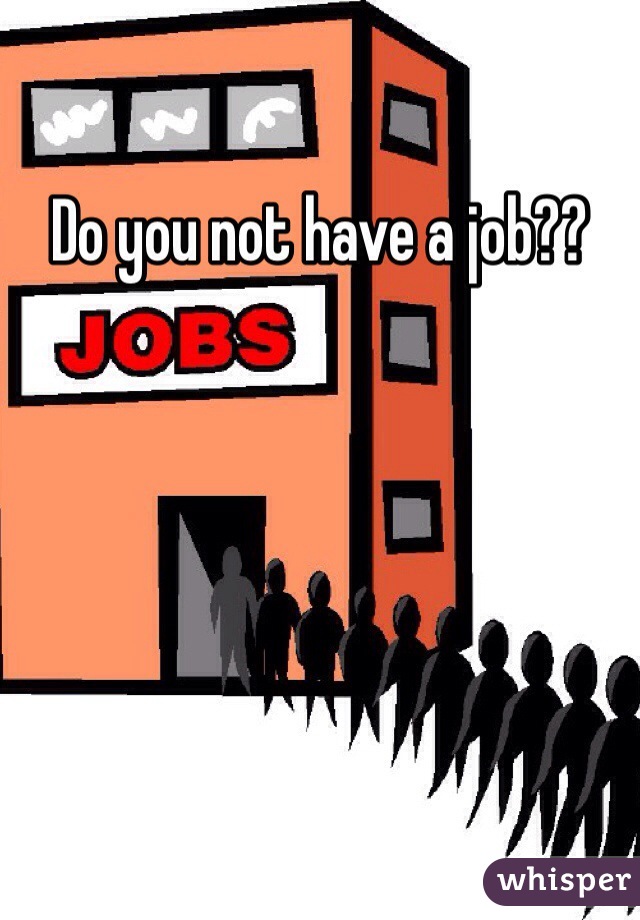 Do you not have a job??