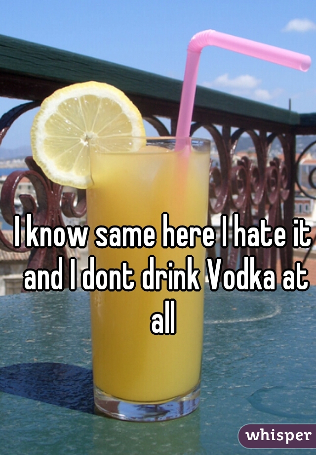 I know same here I hate it and I dont drink Vodka at all 