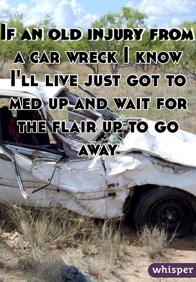 If an old injury from a car wreck I know I'll live just got to med up and wait for the flair up to go away 