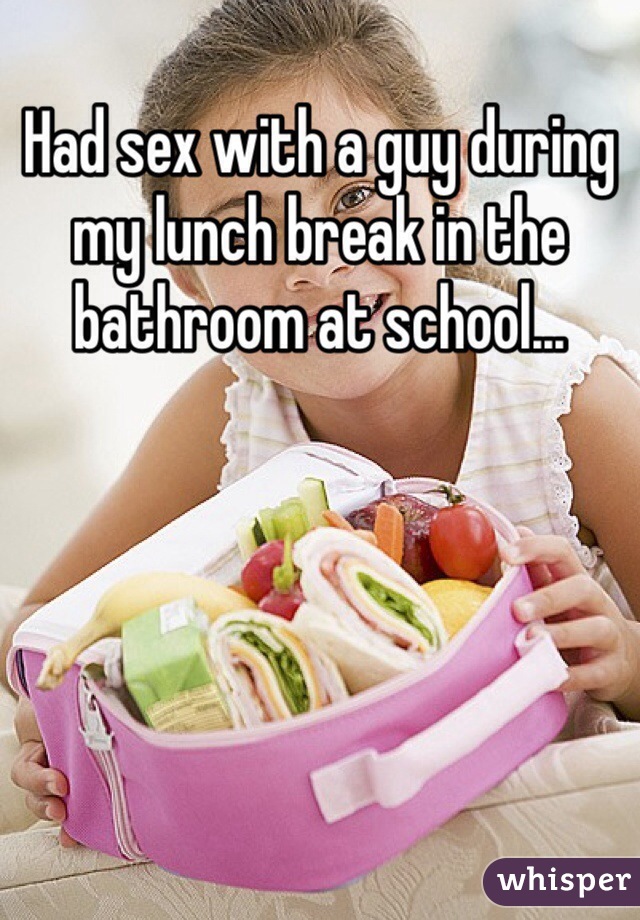 Had sex with a guy during my lunch break in the bathroom at school...