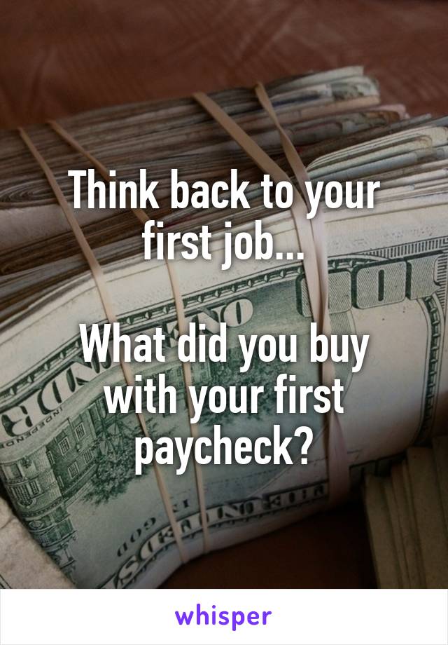 Think back to your first job...

What did you buy with your first paycheck?