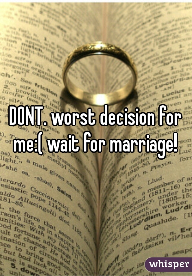 DONT. worst decision for me:( wait for marriage! 
