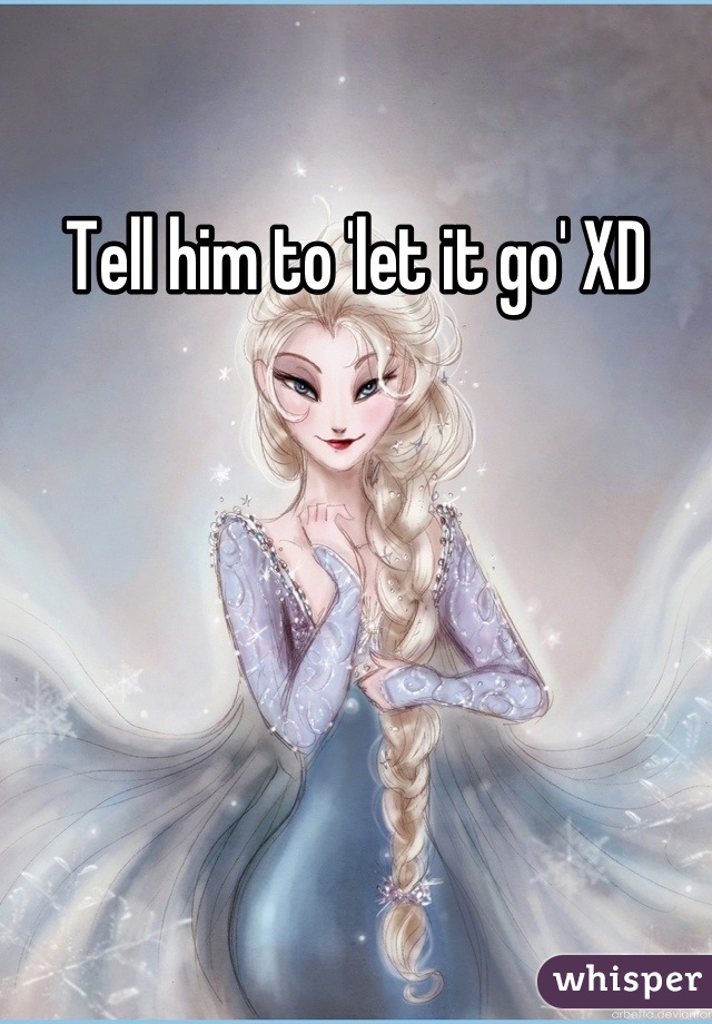 Tell him to 'let it go' XD