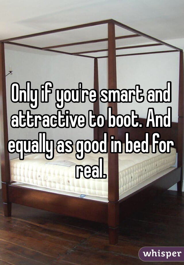 Only if you're smart and attractive to boot. And equally as good in bed for real.