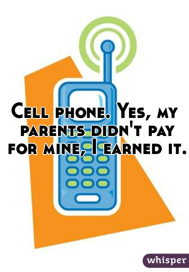 Cell phone. Yes, my parents didn't pay for mine, I earned it.